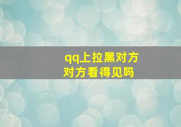 qq上拉黑对方 对方看得见吗